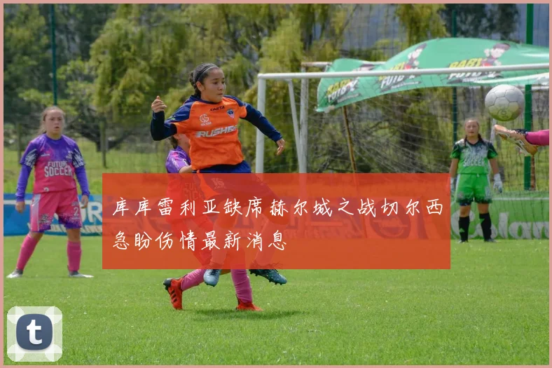 库库雷利亚缺席赫尔城之战切尔西急盼伤情最新消息