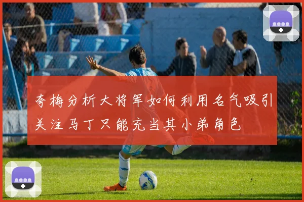 夸梅分析大将军如何利用名气吸引关注马丁只能充当其小弟角色