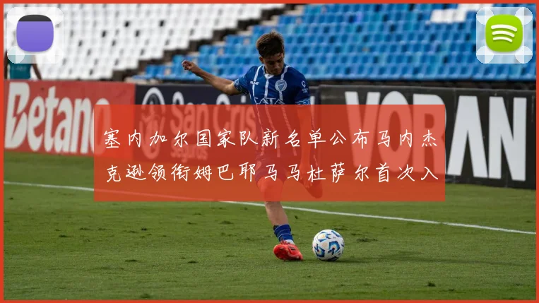 塞内加尔国家队新名单公布马内杰克逊领衔姆巴耶马马杜萨尔首次入选