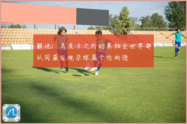解说：乌度卡之外的真相全世界都认同最后绝杀球属于伦纳德