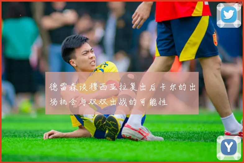 德雷森谈穆西亚拉复出后卡尔的出场机会与双双出战的可能性