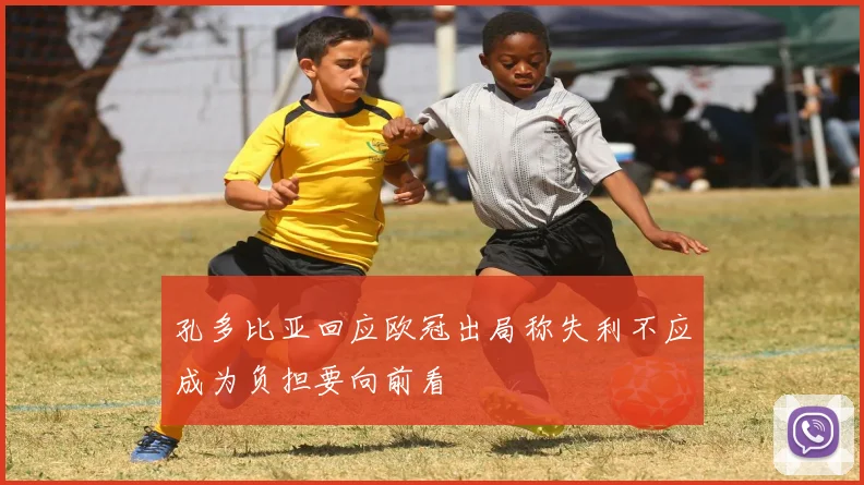孔多比亚回应欧冠出局称失利不应成为负担要向前看
