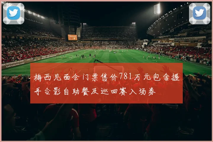 梅西见面会门票售价781万元包含握手合影自助餐及巡回赛入场券
