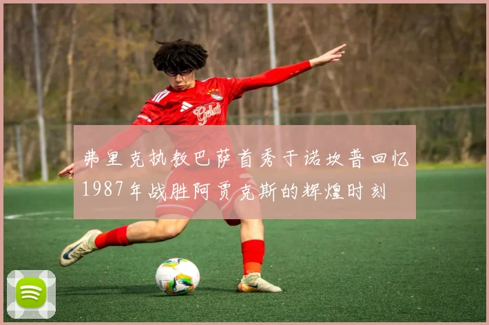 弗里克执教巴萨首秀于诺坎普回忆1987年战胜阿贾克斯的辉煌时刻
