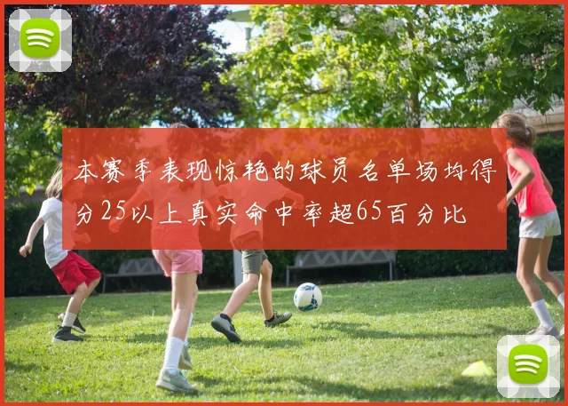 本赛季表现惊艳的球员名单场均得分25以上真实命中率超65百分比