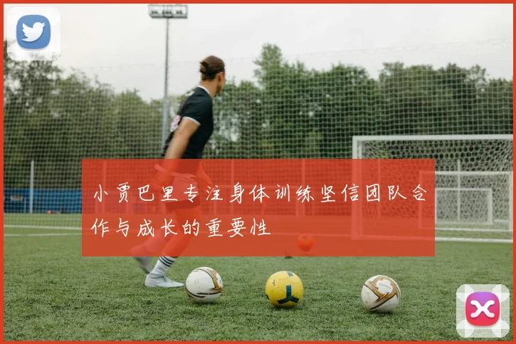 小贾巴里专注身体训练坚信团队合作与成长的重要性