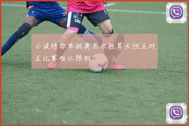 小波特称单挑奥尼尔胜算大但五对五比赛难以预测