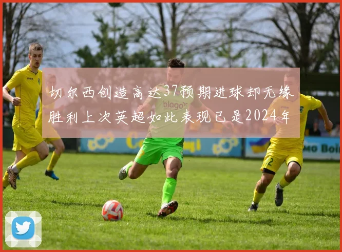切尔西创造高达37预期进球却无缘胜利上次英超如此表现已是2024年3月