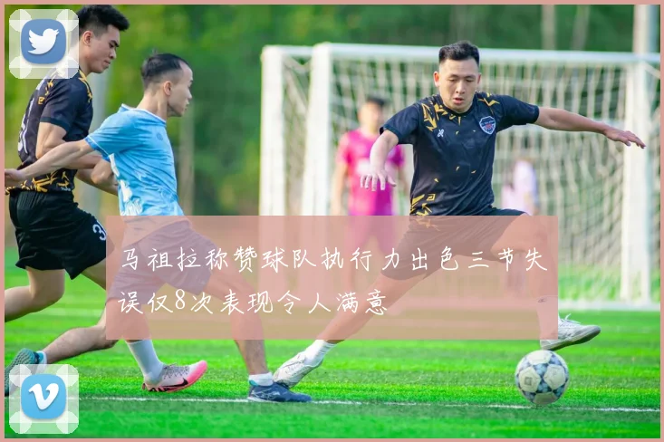 马祖拉称赞球队执行力出色三节失误仅8次表现令人满意
