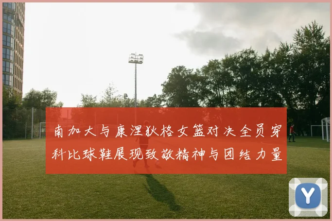 南加大与康涅狄格女篮对决全员穿科比球鞋展现致敬精神与团结力量
