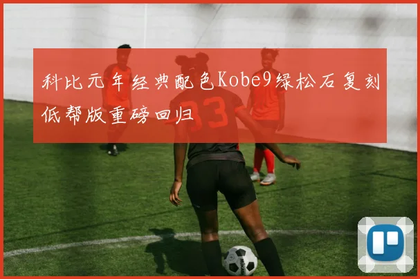科比元年经典配色Kobe9绿松石复刻低帮版重磅回归