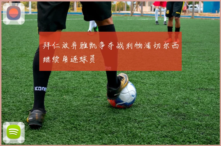 拜仁放弃雅凯争夺战利物浦切尔西继续角逐球员