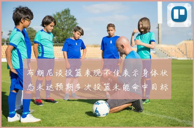 布朗尼谈投篮表现不佳表示身体状态未达预期多次投篮未能命中目标