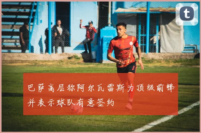 巴萨高层称阿尔瓦雷斯为顶级前锋并表示球队有意签约