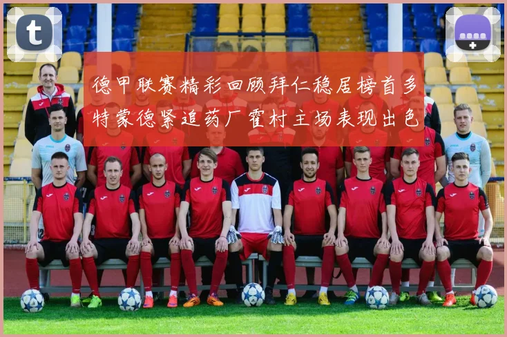 德甲联赛精彩回顾拜仁稳居榜首多特蒙德紧追药厂霍村主场表现出色