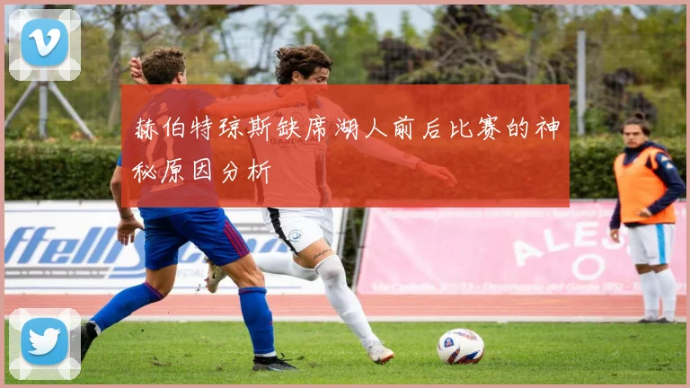 赫伯特琼斯缺席湖人前后比赛的神秘原因分析