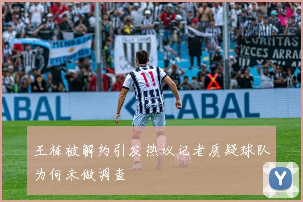 王栋被解约引发热议记者质疑球队为何未做调查